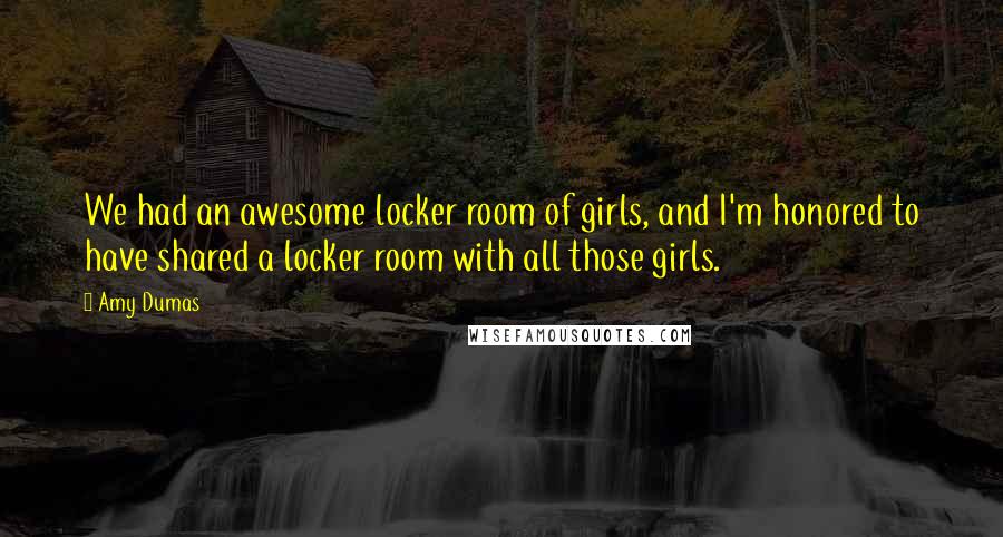 Amy Dumas Quotes: We had an awesome locker room of girls, and I'm honored to have shared a locker room with all those girls.