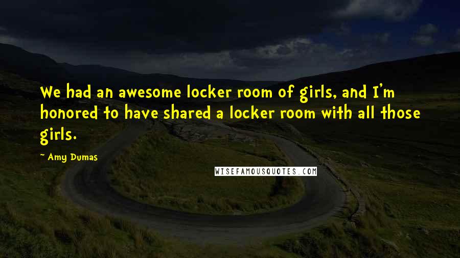 Amy Dumas Quotes: We had an awesome locker room of girls, and I'm honored to have shared a locker room with all those girls.