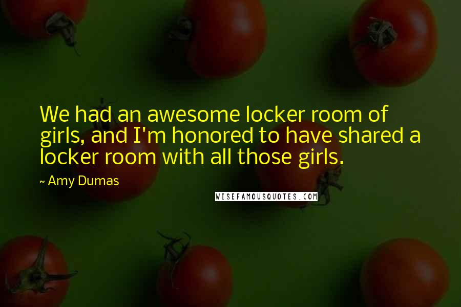 Amy Dumas Quotes: We had an awesome locker room of girls, and I'm honored to have shared a locker room with all those girls.