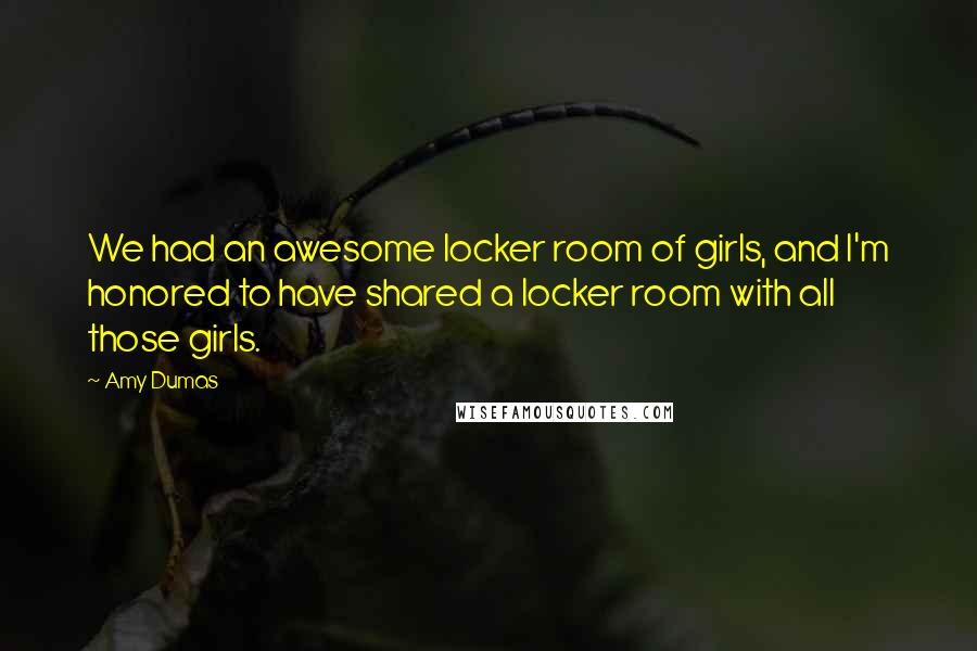 Amy Dumas Quotes: We had an awesome locker room of girls, and I'm honored to have shared a locker room with all those girls.