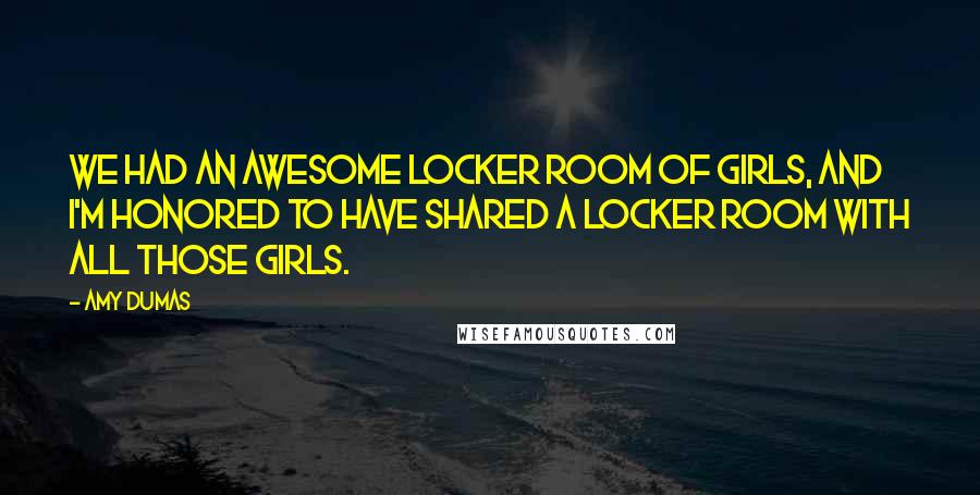 Amy Dumas Quotes: We had an awesome locker room of girls, and I'm honored to have shared a locker room with all those girls.