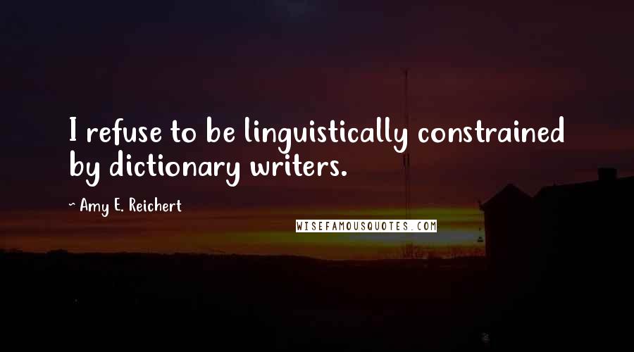 Amy E. Reichert Quotes: I refuse to be linguistically constrained by dictionary writers.