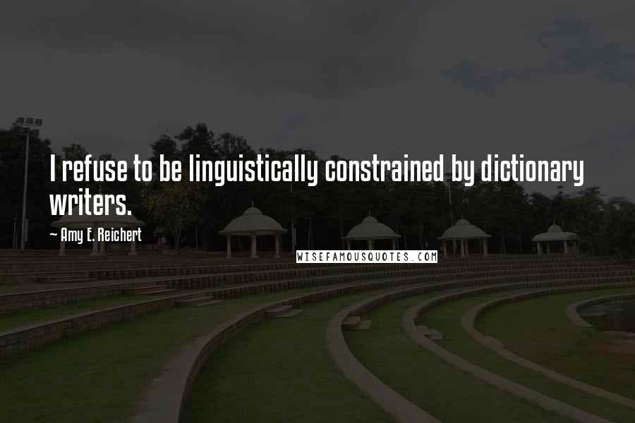 Amy E. Reichert Quotes: I refuse to be linguistically constrained by dictionary writers.