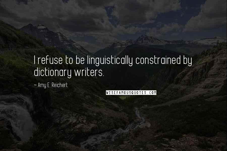 Amy E. Reichert Quotes: I refuse to be linguistically constrained by dictionary writers.