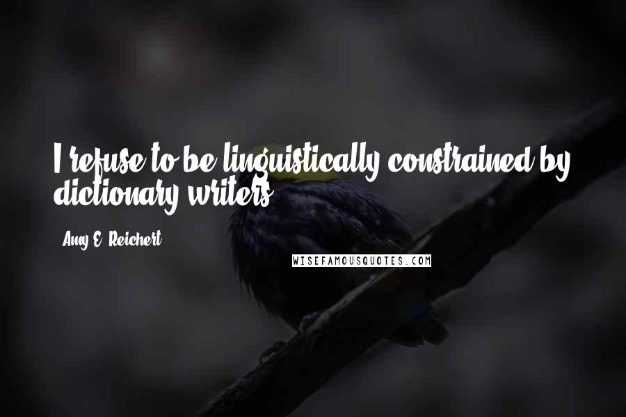 Amy E. Reichert Quotes: I refuse to be linguistically constrained by dictionary writers.