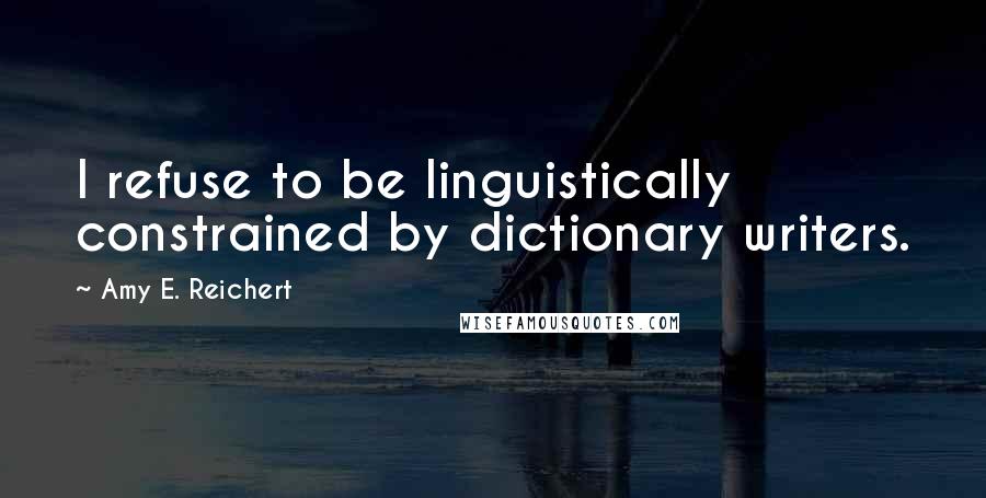 Amy E. Reichert Quotes: I refuse to be linguistically constrained by dictionary writers.