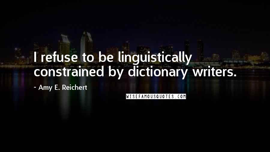 Amy E. Reichert Quotes: I refuse to be linguistically constrained by dictionary writers.