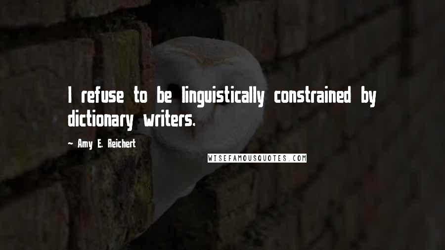 Amy E. Reichert Quotes: I refuse to be linguistically constrained by dictionary writers.