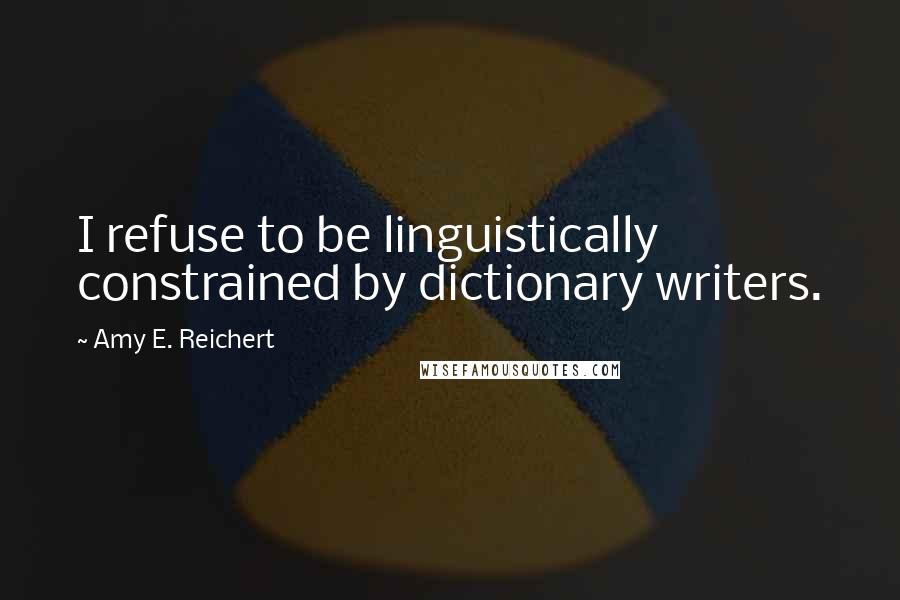 Amy E. Reichert Quotes: I refuse to be linguistically constrained by dictionary writers.