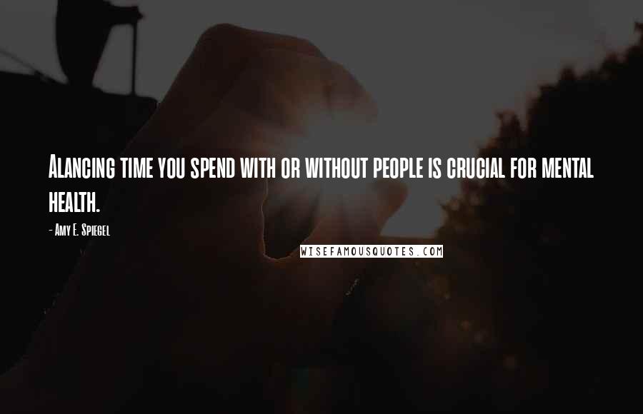 Amy E. Spiegel Quotes: Alancing time you spend with or without people is crucial for mental health.