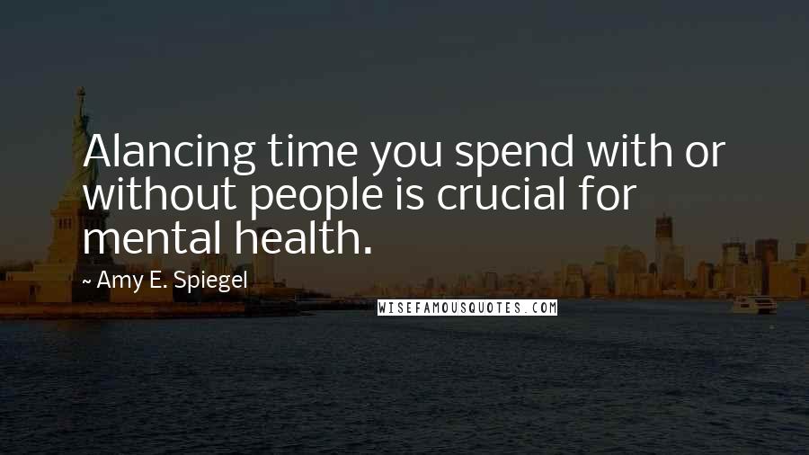 Amy E. Spiegel Quotes: Alancing time you spend with or without people is crucial for mental health.