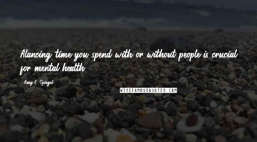 Amy E. Spiegel Quotes: Alancing time you spend with or without people is crucial for mental health.
