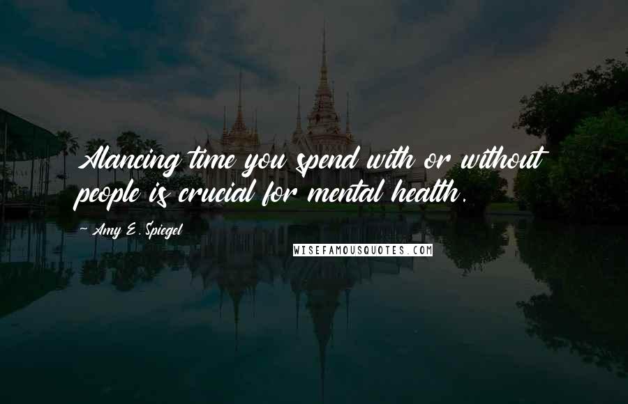 Amy E. Spiegel Quotes: Alancing time you spend with or without people is crucial for mental health.