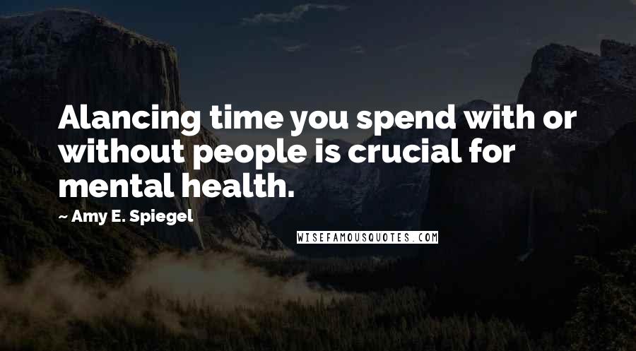 Amy E. Spiegel Quotes: Alancing time you spend with or without people is crucial for mental health.