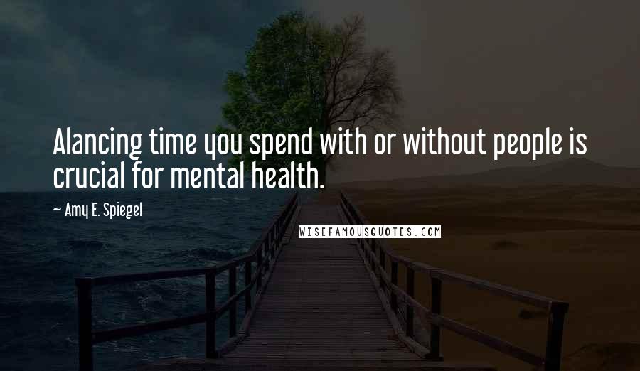 Amy E. Spiegel Quotes: Alancing time you spend with or without people is crucial for mental health.