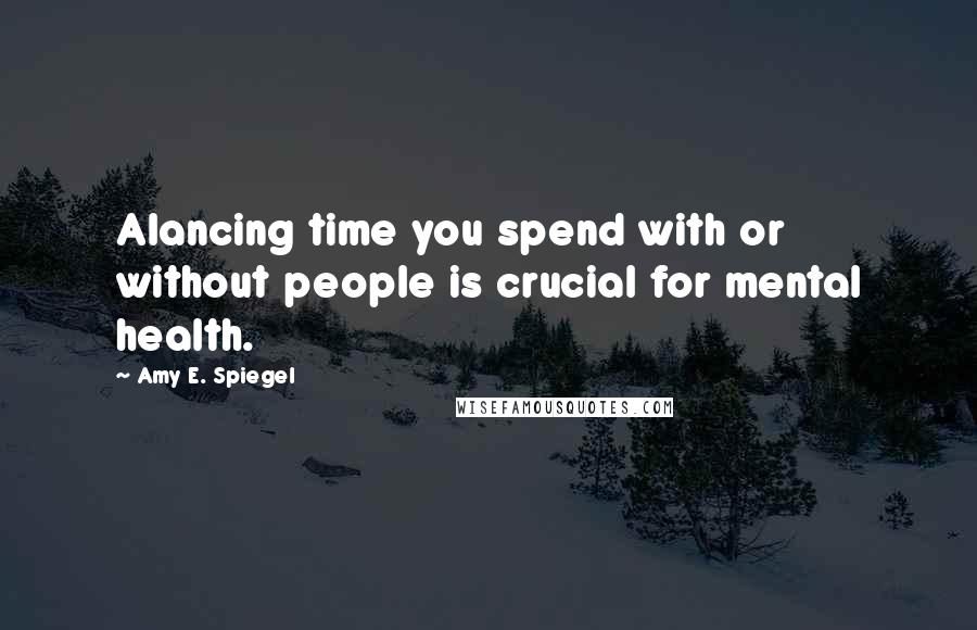 Amy E. Spiegel Quotes: Alancing time you spend with or without people is crucial for mental health.