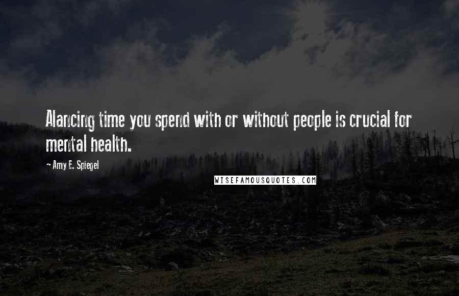 Amy E. Spiegel Quotes: Alancing time you spend with or without people is crucial for mental health.