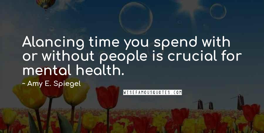 Amy E. Spiegel Quotes: Alancing time you spend with or without people is crucial for mental health.