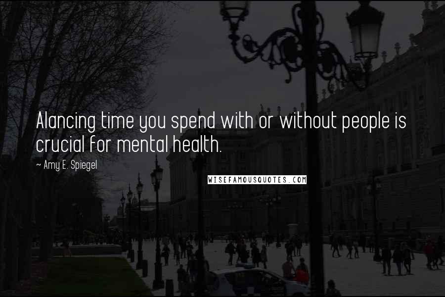 Amy E. Spiegel Quotes: Alancing time you spend with or without people is crucial for mental health.