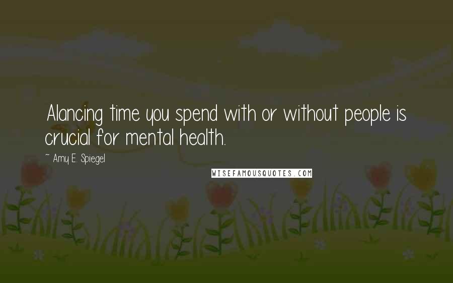 Amy E. Spiegel Quotes: Alancing time you spend with or without people is crucial for mental health.