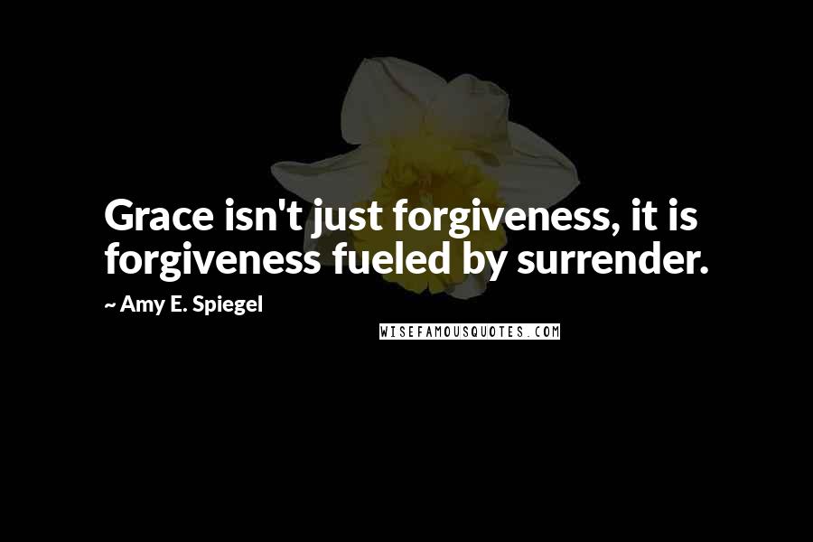 Amy E. Spiegel Quotes: Grace isn't just forgiveness, it is forgiveness fueled by surrender.