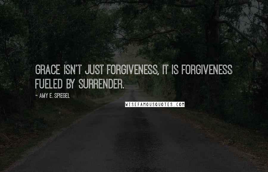 Amy E. Spiegel Quotes: Grace isn't just forgiveness, it is forgiveness fueled by surrender.