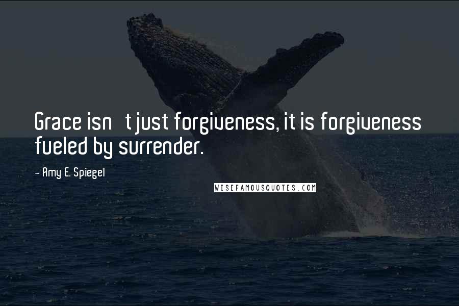 Amy E. Spiegel Quotes: Grace isn't just forgiveness, it is forgiveness fueled by surrender.