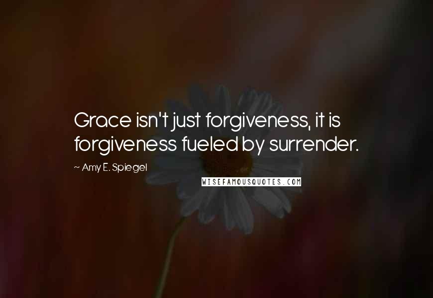 Amy E. Spiegel Quotes: Grace isn't just forgiveness, it is forgiveness fueled by surrender.