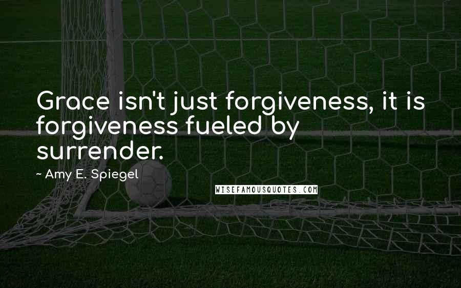 Amy E. Spiegel Quotes: Grace isn't just forgiveness, it is forgiveness fueled by surrender.