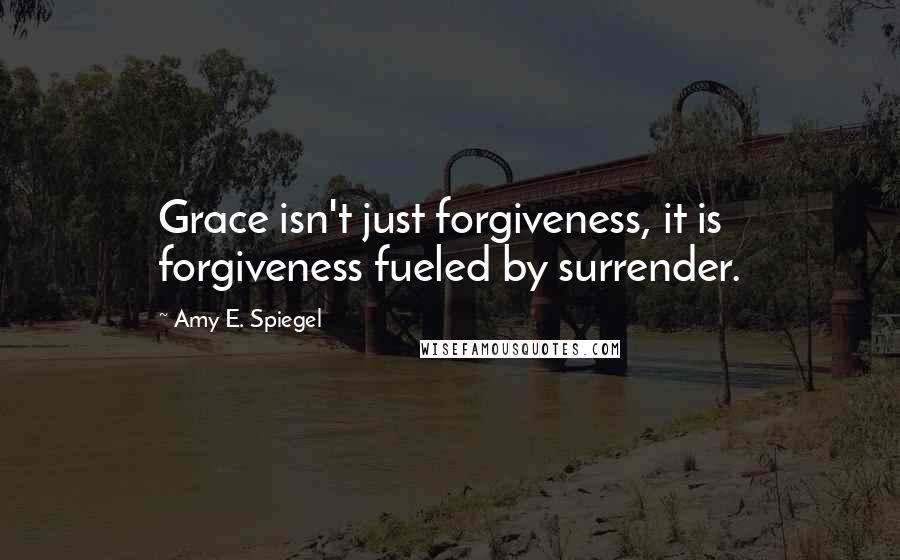 Amy E. Spiegel Quotes: Grace isn't just forgiveness, it is forgiveness fueled by surrender.
