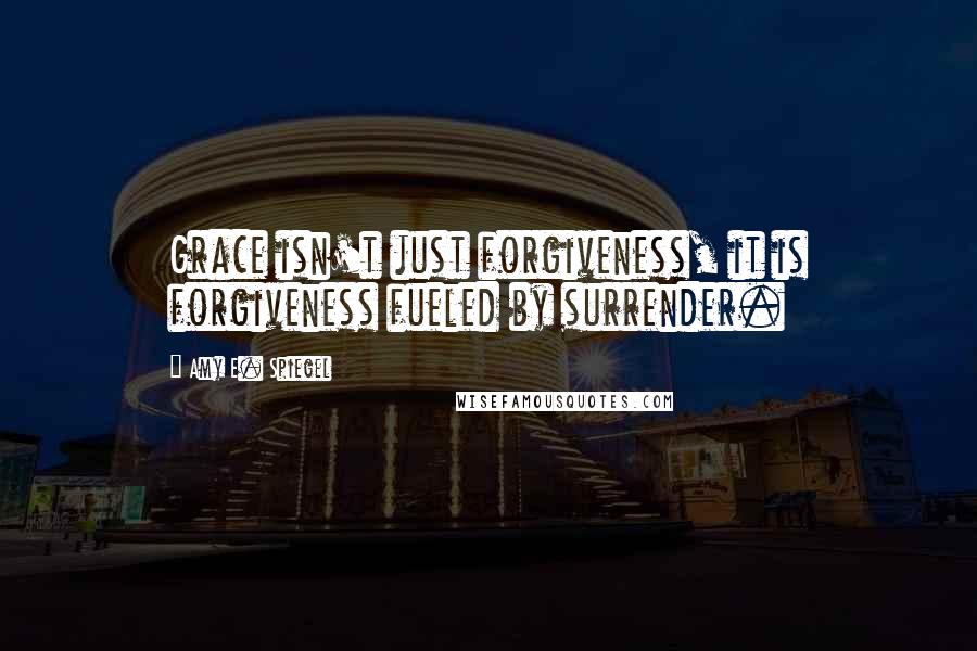 Amy E. Spiegel Quotes: Grace isn't just forgiveness, it is forgiveness fueled by surrender.