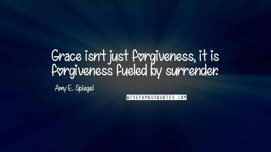 Amy E. Spiegel Quotes: Grace isn't just forgiveness, it is forgiveness fueled by surrender.