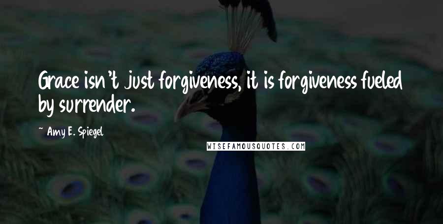 Amy E. Spiegel Quotes: Grace isn't just forgiveness, it is forgiveness fueled by surrender.