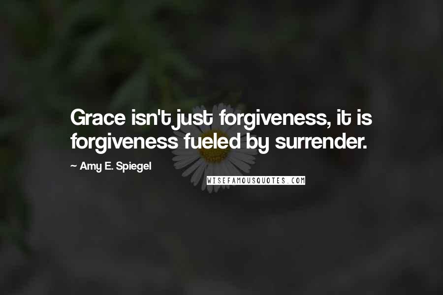 Amy E. Spiegel Quotes: Grace isn't just forgiveness, it is forgiveness fueled by surrender.