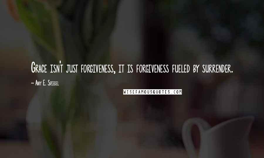 Amy E. Spiegel Quotes: Grace isn't just forgiveness, it is forgiveness fueled by surrender.