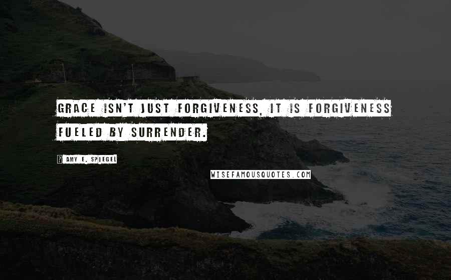 Amy E. Spiegel Quotes: Grace isn't just forgiveness, it is forgiveness fueled by surrender.