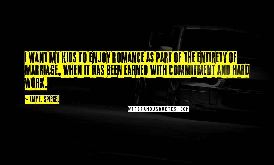 Amy E. Spiegel Quotes: I want my kids to enjoy romance as part of the entirety of marriage, when it has been earned with commitment and hard work.