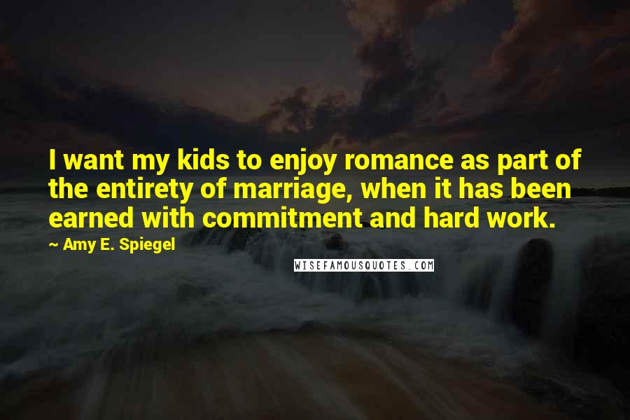 Amy E. Spiegel Quotes: I want my kids to enjoy romance as part of the entirety of marriage, when it has been earned with commitment and hard work.