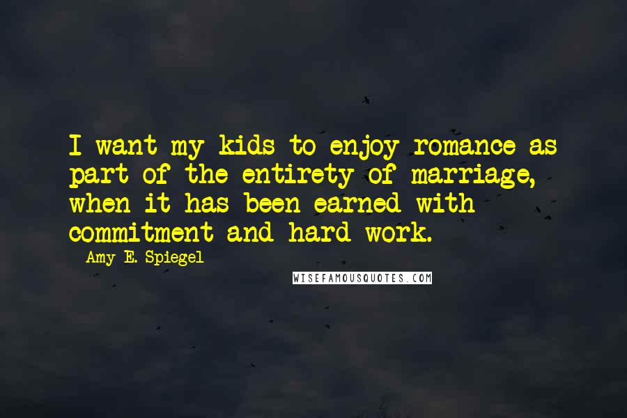 Amy E. Spiegel Quotes: I want my kids to enjoy romance as part of the entirety of marriage, when it has been earned with commitment and hard work.