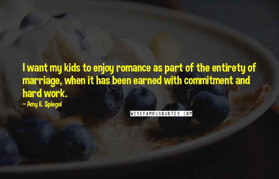 Amy E. Spiegel Quotes: I want my kids to enjoy romance as part of the entirety of marriage, when it has been earned with commitment and hard work.