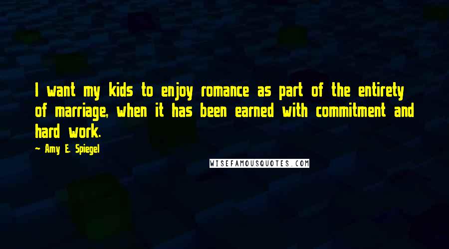 Amy E. Spiegel Quotes: I want my kids to enjoy romance as part of the entirety of marriage, when it has been earned with commitment and hard work.