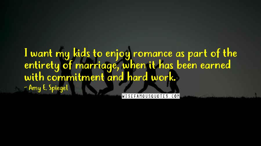 Amy E. Spiegel Quotes: I want my kids to enjoy romance as part of the entirety of marriage, when it has been earned with commitment and hard work.