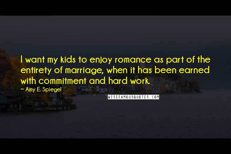 Amy E. Spiegel Quotes: I want my kids to enjoy romance as part of the entirety of marriage, when it has been earned with commitment and hard work.