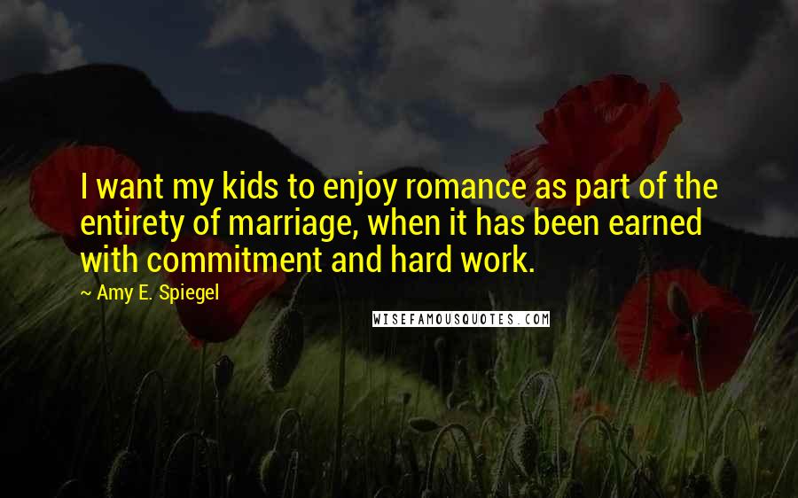 Amy E. Spiegel Quotes: I want my kids to enjoy romance as part of the entirety of marriage, when it has been earned with commitment and hard work.