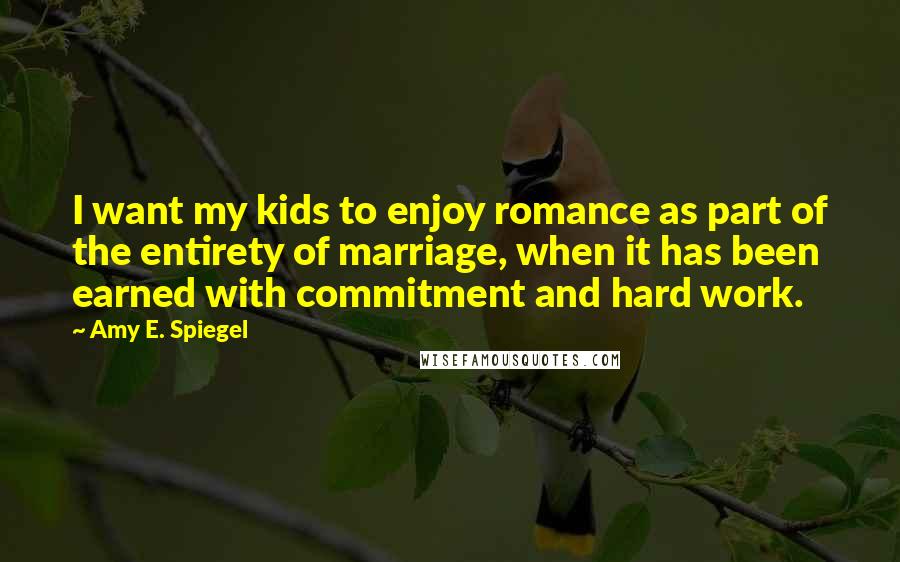 Amy E. Spiegel Quotes: I want my kids to enjoy romance as part of the entirety of marriage, when it has been earned with commitment and hard work.