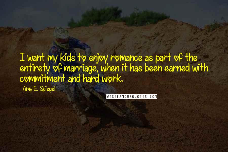 Amy E. Spiegel Quotes: I want my kids to enjoy romance as part of the entirety of marriage, when it has been earned with commitment and hard work.