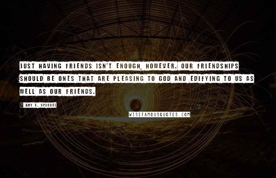 Amy E. Spiegel Quotes: Just having friends isn't enough, however. Our friendships should be ones that are pleasing to God and edifying to us as well as our friends.