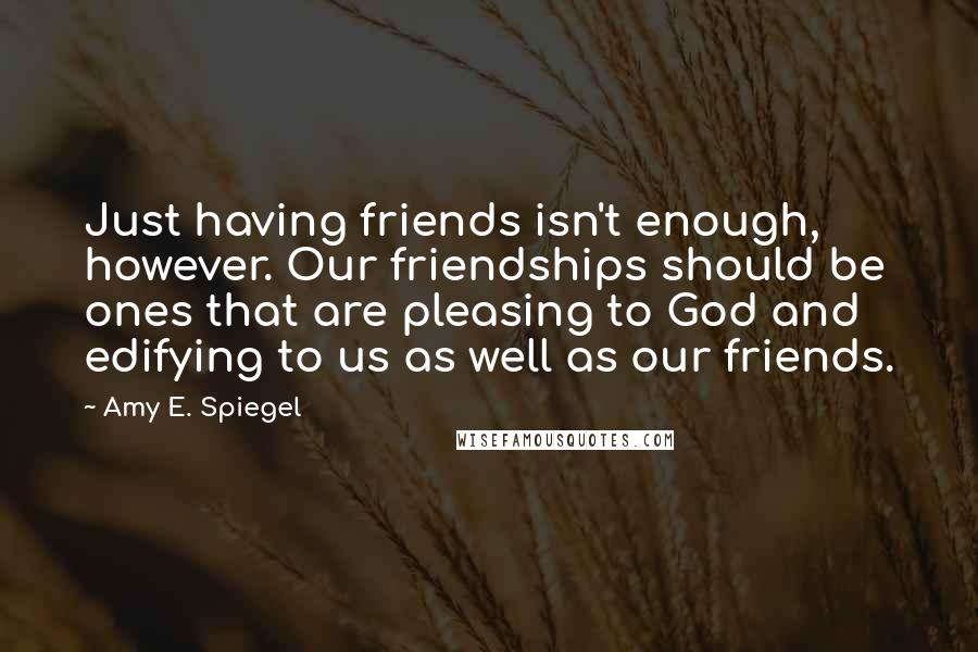 Amy E. Spiegel Quotes: Just having friends isn't enough, however. Our friendships should be ones that are pleasing to God and edifying to us as well as our friends.