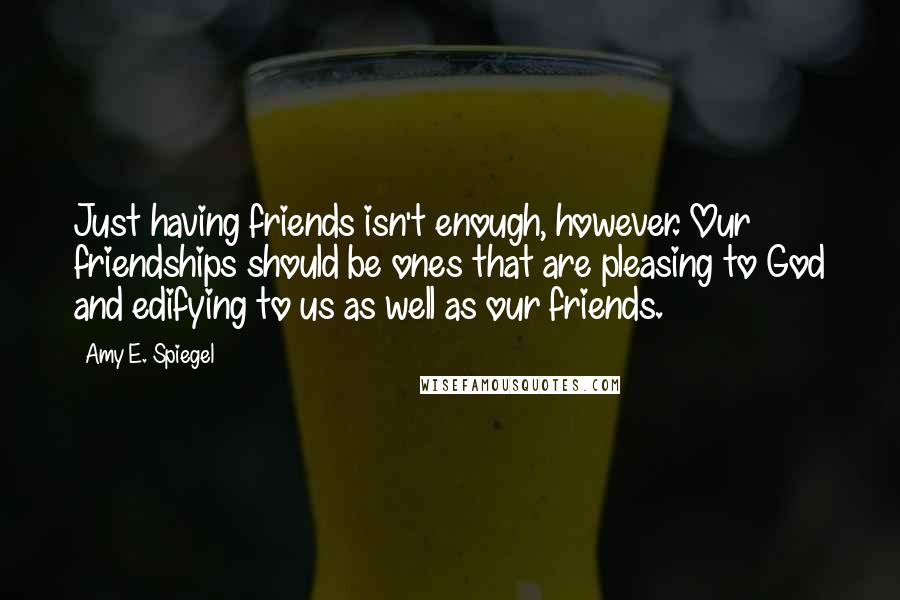 Amy E. Spiegel Quotes: Just having friends isn't enough, however. Our friendships should be ones that are pleasing to God and edifying to us as well as our friends.