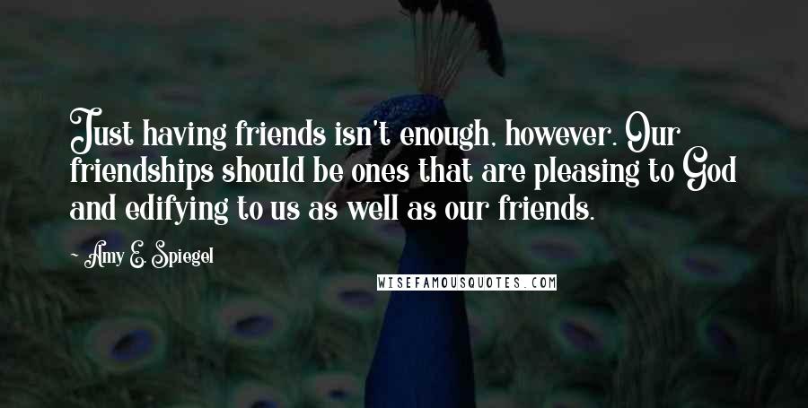 Amy E. Spiegel Quotes: Just having friends isn't enough, however. Our friendships should be ones that are pleasing to God and edifying to us as well as our friends.